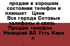 продам в хорошем состоянии телефон и планшет › Цена ­ 5 000 - Все города Сотовые телефоны и связь » Продам телефон   . Ненецкий АО,Усть-Кара п.